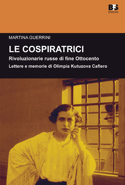 Le cospiratrici. Rivoluzionarie russe di fine Ottocento e memorie di Olimpia Kutuzova Cafiero, Martina Guerrini, BFS Edizioni, 2016