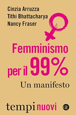 FEMMINISMO PER IL 99%. UN MANIFESTO di C. Arruzza, N. Fraser, T. Bhattacharya, Laterza, 2019