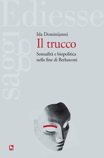 Il trucco. Sessualità e biopolitica nella fine di Berlusconi, Ida Dominijanni, Ediesse, 2014