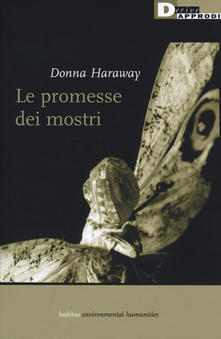 LE PROMESSE DEI MOSTRI. UNA POLITICA RIGENERATRICE PER L’ALTERITA’ INAPPROPRIATA di Donna Haraway, DeriveApprodi, 2019